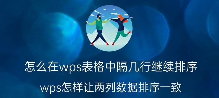 怎么在wps表格中隔几行继续排序 wps怎样让两列数据排序一致？